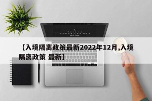 【入境隔离政策最新2022年12月,入境隔离政策 最新】