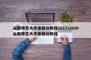 山西师范大学录取分数线2017/2020山西师范大学录取分数线