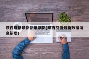 陕西疫情最新新增病例(陕西疫情最新数据消息新增)