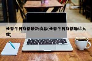 长春今日疫情最新消息(长春今日疫情确诊人数)