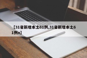 【31省新增本土61例,31省新增本土61例n】