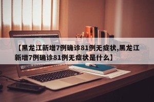 【黑龙江新增7例确诊81例无症状,黑龙江新增7例确诊81例无症状是什么】