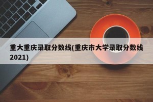 重大重庆录取分数线(重庆市大学录取分数线2021)