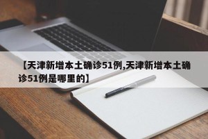 【天津新增本土确诊51例,天津新增本土确诊51例是哪里的】