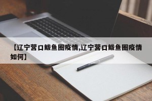【辽宁营口鲅鱼圈疫情,辽宁营口鲅鱼圈疫情如何】