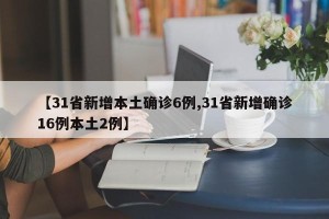 【31省新增本土确诊6例,31省新增确诊16例本土2例】