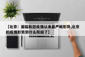 【北京：面临新冠疫情以来最严峻形势,北京的疫情形势到什么阶段了】