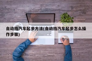 自动挡汽车起步方法(自动挡汽车起步怎么操作步骤)