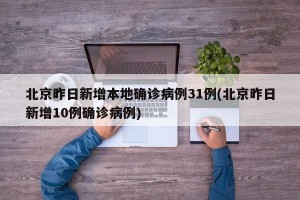 北京昨日新增本地确诊病例31例(北京昨日新增10例确诊病例)