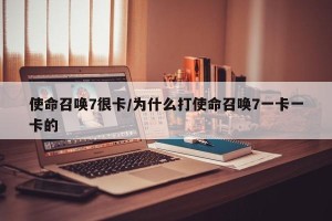 使命召唤7很卡/为什么打使命召唤7一卡一卡的