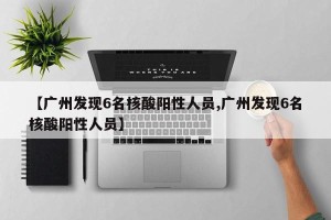 【广州发现6名核酸阳性人员,广州发现6名核酸阳性人员】