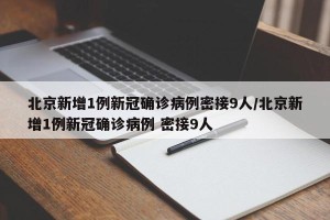 北京新增1例新冠确诊病例密接9人/北京新增1例新冠确诊病例 密接9人