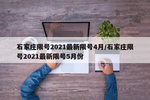 石家庄限号2021最新限号4月/石家庄限号2021最新限号5月份