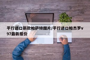 平行进口新款帕萨特图片/平行进口帕杰罗v97最新报价