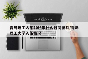青岛理工大学20l6年什么时间征兵/青岛理工大学入伍情况