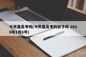 今天是高考吗(今天是高考的日子吗 2020年1月6号)
