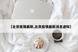 【北京疫情最新,北京疫情最新消息通知】
