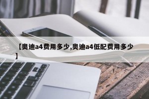 【奥迪a4费用多少,奥迪a4低配费用多少】