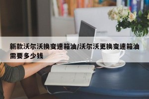 新款沃尔沃换变速箱油/沃尔沃更换变速箱油需要多少钱