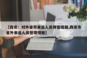 【西安：对外省市来返人员弹窗提醒,西安市省外来返人员管理措施】