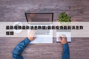 最新疫情最新消息数据/最新疫情最新消息数据图