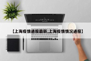 【上海疫情通报最新,上海疫情情况通报】