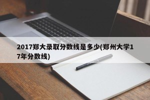 2017郑大录取分数线是多少(郑州大学17年分数线)
