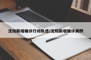 沈阳新增确诊行动轨迹/沈阳新增确诊病例