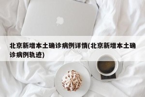 北京新增本土确诊病例详情(北京新增本土确诊病例轨迹)