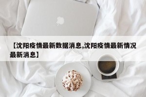【沈阳疫情最新数据消息,沈阳疫情最新情况最新消息】