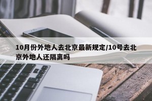 10月份外地人去北京最新规定/10号去北京外地人还隔离吗
