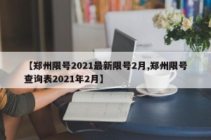 【郑州限号2021最新限号2月,郑州限号查询表2021年2月】