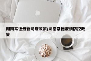 湖南常德最新防疫政策/湖南常德疫情防控政策