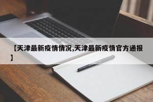 【天津最新疫情情况,天津最新疫情官方通报】