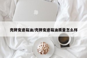 壳牌变速箱油/壳牌变速箱油质量怎么样