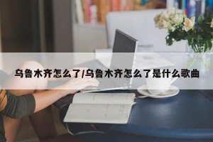 乌鲁木齐怎么了/乌鲁木齐怎么了是什么歌曲