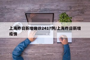 上海昨日新增确诊2417例/上海昨日新增疫情