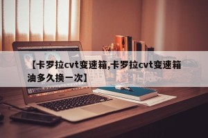 【卡罗拉cvt变速箱,卡罗拉cvt变速箱油多久换一次】