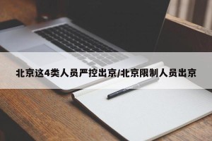 北京这4类人员严控出京/北京限制人员出京
