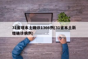 31省增本土确诊1366例(31省本土新增确诊病例)