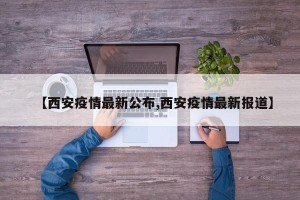 【西安疫情最新公布,西安疫情最新报道】